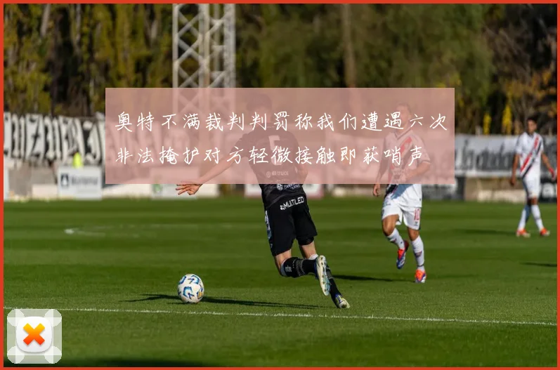奥特不满裁判判罚称我们遭遇六次非法掩护对方轻微接触即获哨声