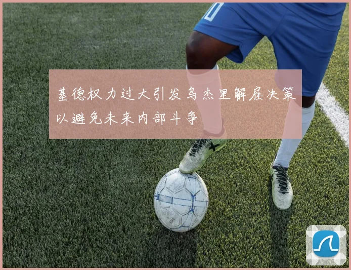 基德权力过大引发乌杰里解雇决策以避免未来内部斗争