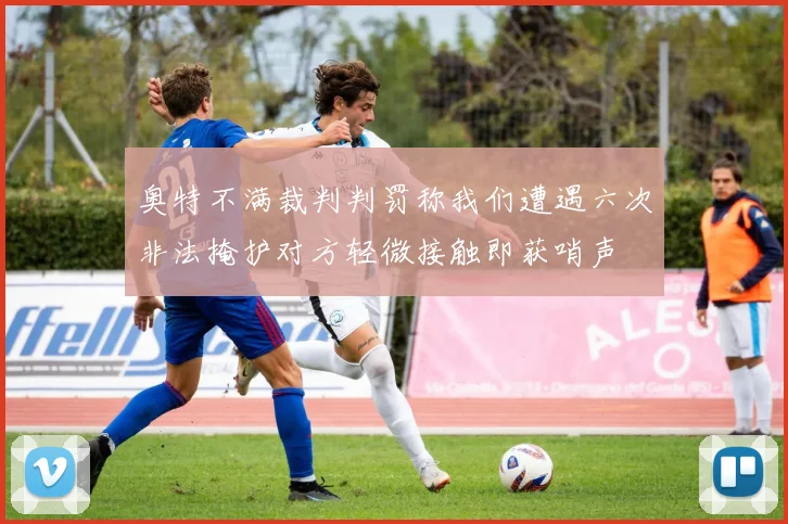 奥特不满裁判判罚称我们遭遇六次非法掩护对方轻微接触即获哨声