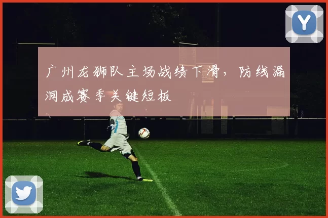 广州龙狮队主场战绩下滑，防线漏洞成赛季关键短板