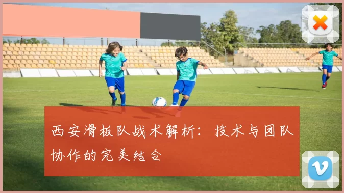 西安滑板队战术解析：技术与团队协作的完美结合
