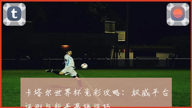 卡塔尔世界杯竞彩攻略:权威平台评测与新手赢钱技巧