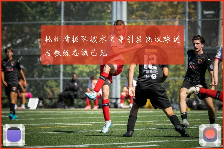 杭州滑板队战术之争引发热议球迷与教练各执己见