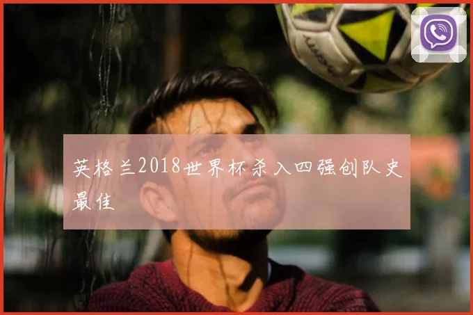 英格兰2018世界杯杀入四强创队史最佳