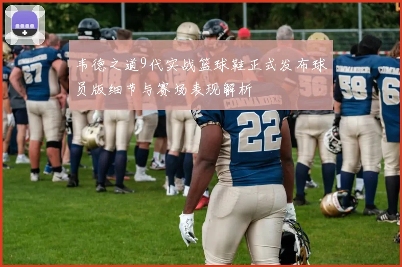 韦德之道9代实战篮球鞋正式发布球员版细节与赛场表现解析