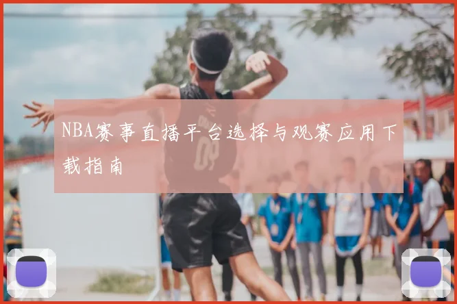 NBA赛事直播平台选择与观赛应用下载指南