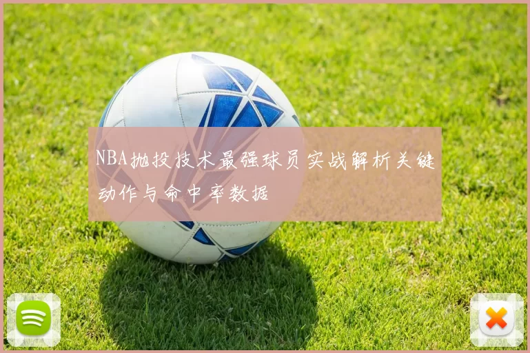 NBA抛投技术最强球员实战解析关键动作与命中率数据
