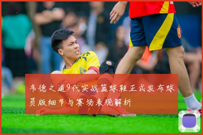 韦德之道9代实战篮球鞋正式发布球员版细节与赛场表现解析