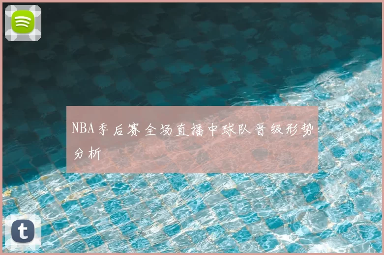 NBA季后赛全场直播中球队晋级形势分析