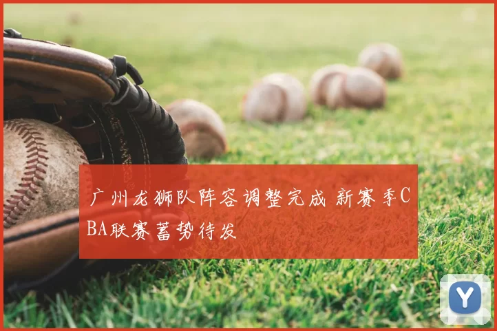 广州龙狮队阵容调整完成 新赛季CBA联赛蓄势待发