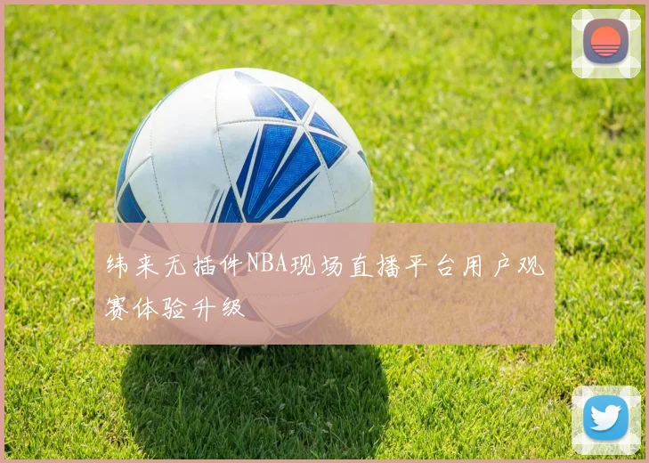纬来无插件NBA现场直播平台用户观赛体验升级