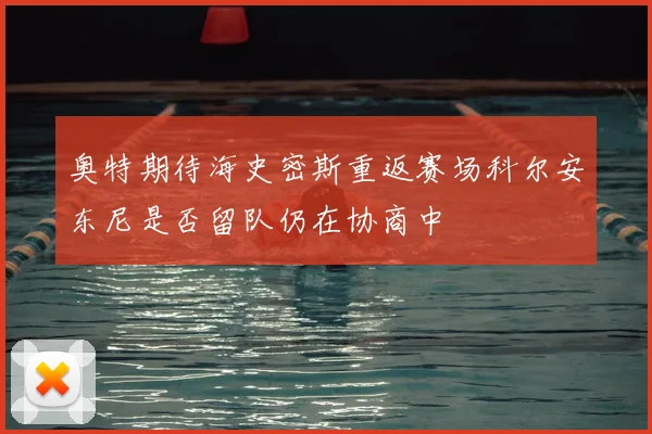 奥特期待海史密斯重返赛场科尔安东尼是否留队仍在协商中