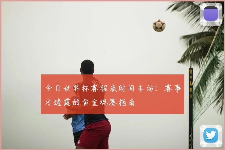 今日世界杯赛程表时间专访:赛事方透露的黄金观赛指南
