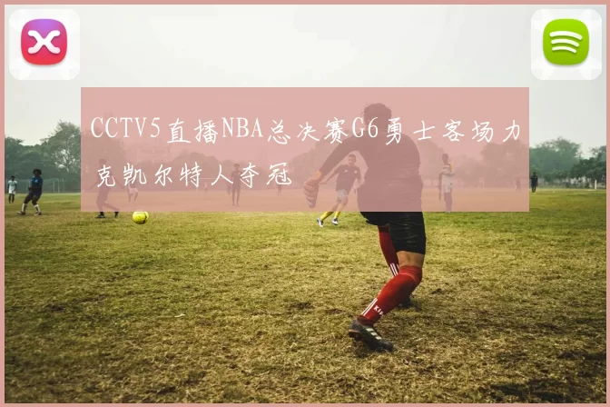 CCTV5直播NBA总决赛G6勇士客场力克凯尔特人夺冠
