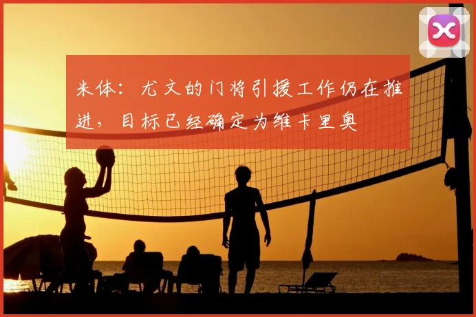 米体:尤文的门将引援工作仍在推进,目标已经确定为维卡里奥