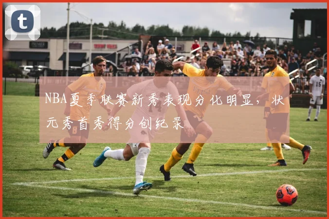 NBA夏季联赛新秀表现分化明显，状元秀首秀得分创纪录